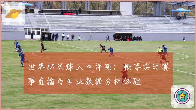 世界杯买球入口评测：畅享实时赛事直播与专业数据分析体验