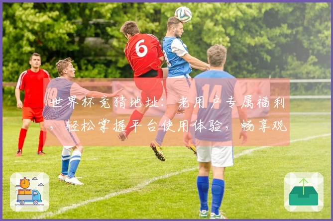 世界杯竞猜地址：老用户专属福利，轻松掌握平台使用体验，畅享观赛乐趣