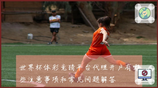 世界杯体彩竞猜平台代理开户有哪些注意事项和常见问题解答