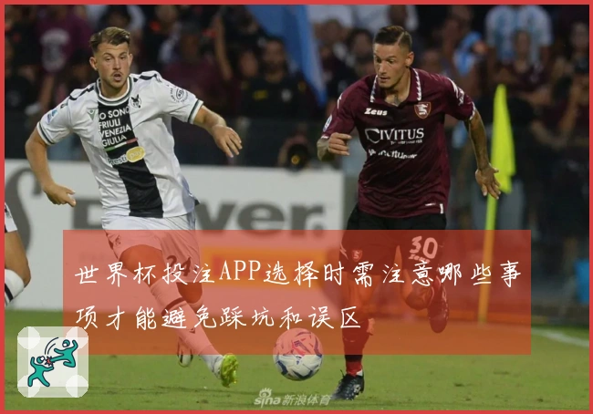 世界杯投注APP选择时需注意哪些事项才能避免踩坑和误区
