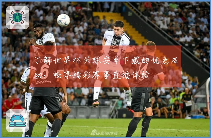 了解世界杯买球安卓下载的优惠活动，畅享精彩赛事直播体验