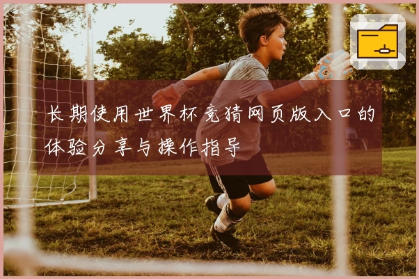 长期使用世界杯竞猜网页版入口的体验分享与操作指导