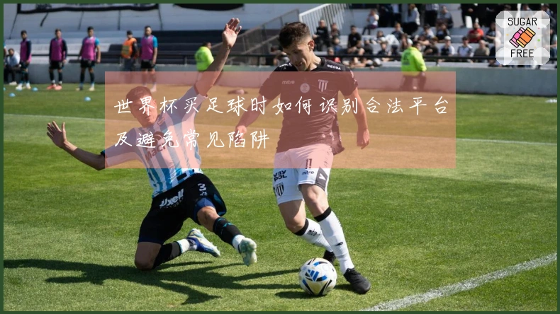 世界杯买足球时如何识别合法平台及避免常见陷阱
