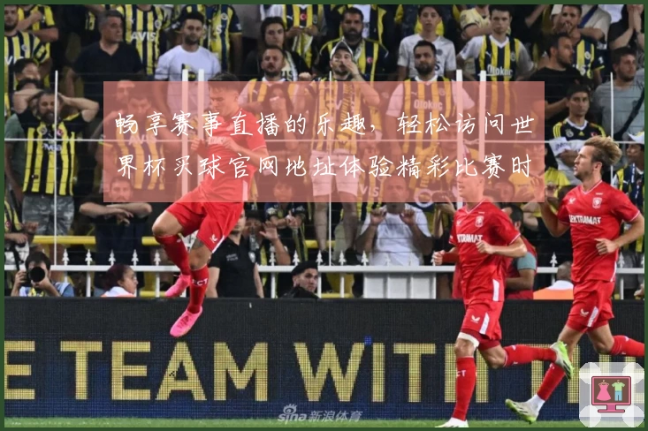 畅享赛事直播的乐趣，轻松访问世界杯买球官网地址体验精彩比赛时刻