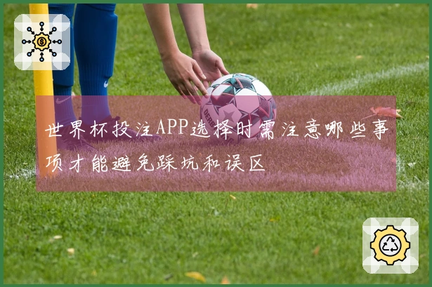 世界杯投注APP选择时需注意哪些事项才能避免踩坑和误区
