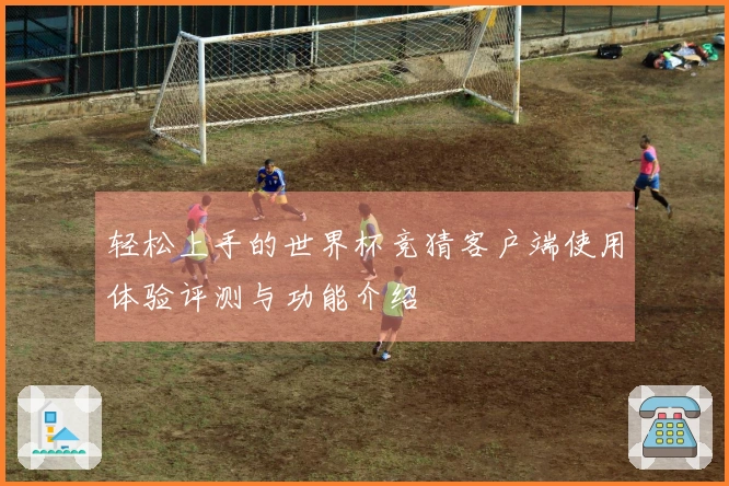 轻松上手的世界杯竞猜客户端使用体验评测与功能介绍