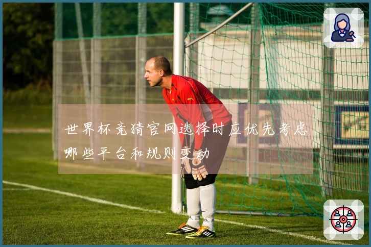 世界杯竞猜官网选择时应优先考虑哪些平台和规则变动