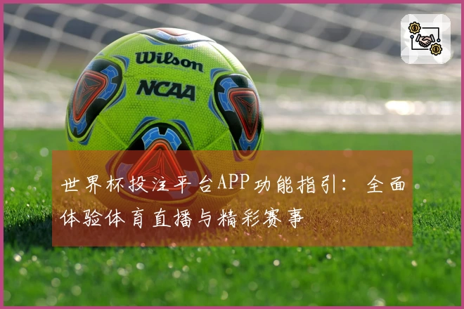 世界杯投注平台APP功能指引：全面体验体育直播与精彩赛事