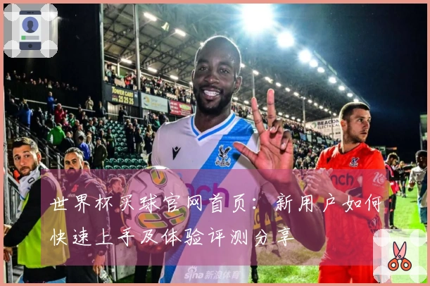 世界杯买球官网首页:新用户如何快速上手及体验评测分享