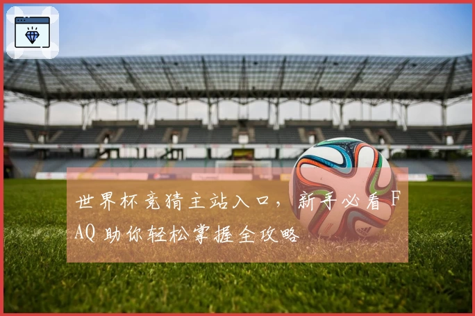 世界杯竞猜主站入口，新手必看 FAQ 助你轻松掌握全攻略