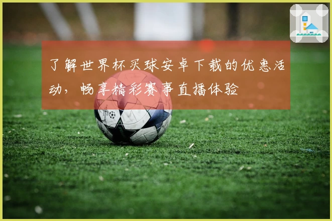 了解世界杯买球安卓下载的优惠活动,畅享精彩赛事直播体验