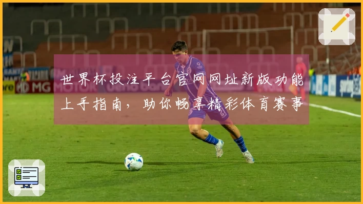 世界杯投注平台官网网址新版功能上手指南，助你畅享精彩体育赛事直播体验