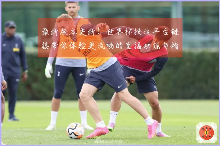 最新版本更新！世界杯投注平台链接带你体验更流畅的直播功能与精彩赛事回放