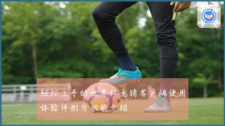 轻松上手的世界杯竞猜客户端使用体验评测与功能介绍