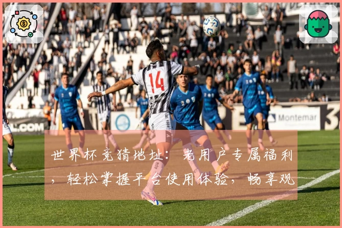 世界杯竞猜地址:老用户专属福利,轻松掌握平台使用体验,畅享观赛乐趣
