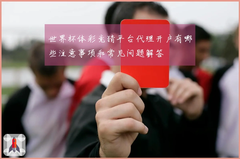 世界杯体彩竞猜平台代理开户有哪些注意事项和常见问题解答