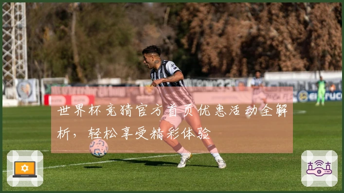 世界杯竞猜官方首页优惠活动全解析，轻松享受精彩体验