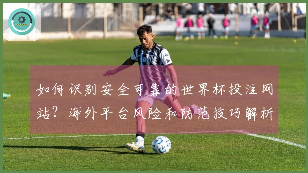 如何识别安全可靠的世界杯投注网站？海外平台风险和防范技巧解析