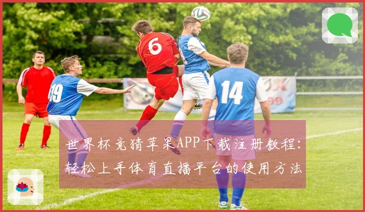 世界杯竞猜苹果APP下载注册教程：轻松上手体育直播平台的使用方法