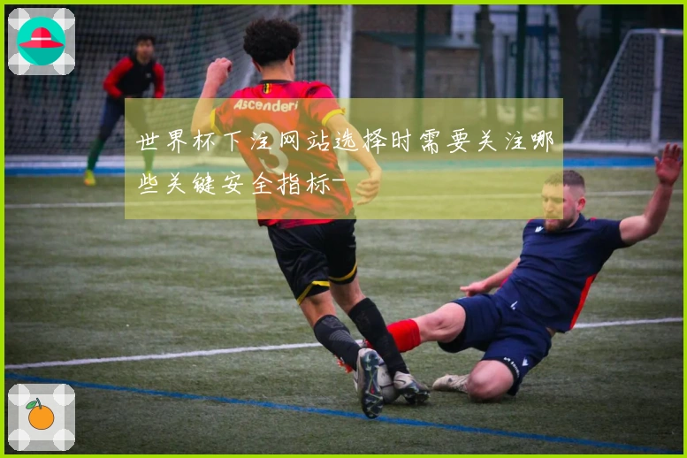 世界杯下注网站选择时需要关注哪些关键安全指标-